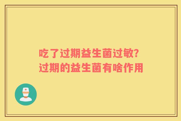 吃了过期益生菌过敏？过期的益生菌有啥作用