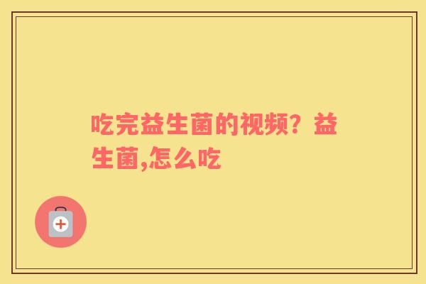 吃完益生菌的视频？益生菌,怎么吃