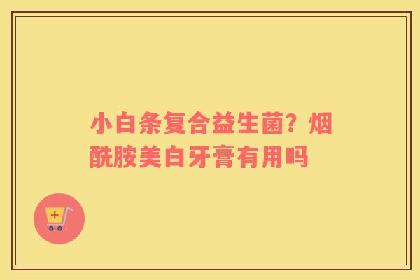 小白条复合益生菌？烟酰胺美白牙膏有用吗