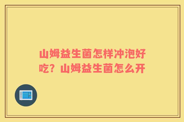 山姆益生菌怎样冲泡好吃？山姆益生菌怎么开