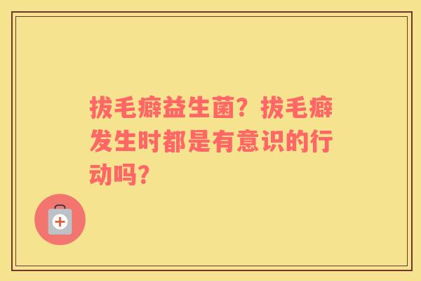 拔毛癖益生菌？拔毛癖发生时都是有意识的行动吗？