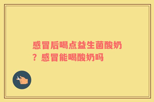 感冒后喝点益生菌酸奶？感冒能喝酸奶吗