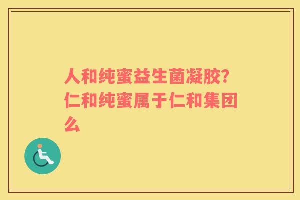 人和纯蜜益生菌凝胶？仁和纯蜜属于仁和集团么