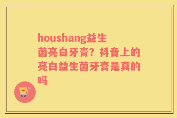 houshang益生菌亮白牙膏？抖音上的亮白益生菌牙膏是真的吗