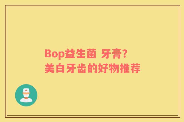Bop益生菌 牙膏？美白牙齿的好物推荐