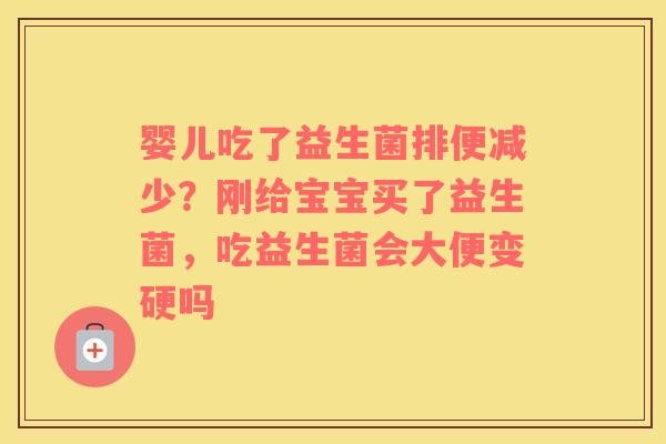 婴儿吃了益生菌排便减少？刚给宝宝买了益生菌，吃益生菌会大便变硬吗