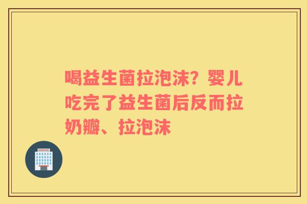 喝益生菌拉泡沫？婴儿吃完了益生菌后反而拉奶瓣、拉泡沫