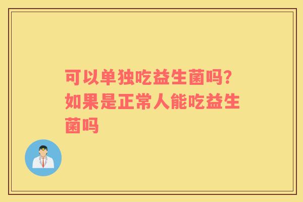 可以单独吃益生菌吗？如果是正常人能吃益生菌吗