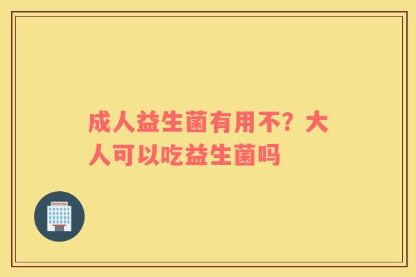 成人益生菌有用不？大人可以吃益生菌吗