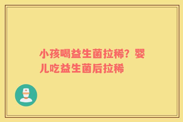 小孩喝益生菌拉稀？婴儿吃益生菌后拉稀