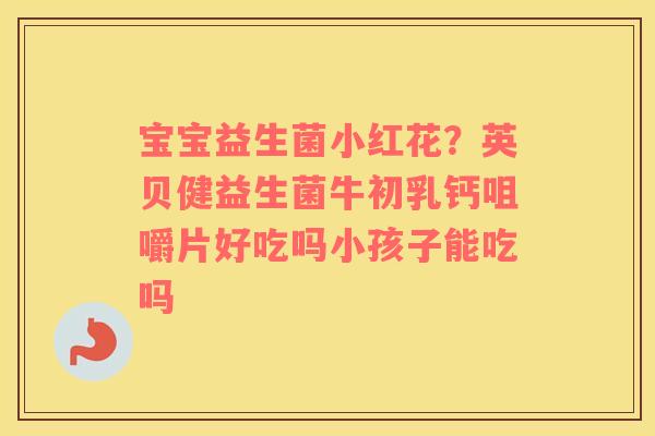 宝宝益生菌小红花？英贝健益生菌牛初乳钙咀嚼片好吃吗小孩子能吃吗