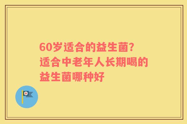 60岁适合的益生菌？适合中老年人长期喝的益生菌哪种好