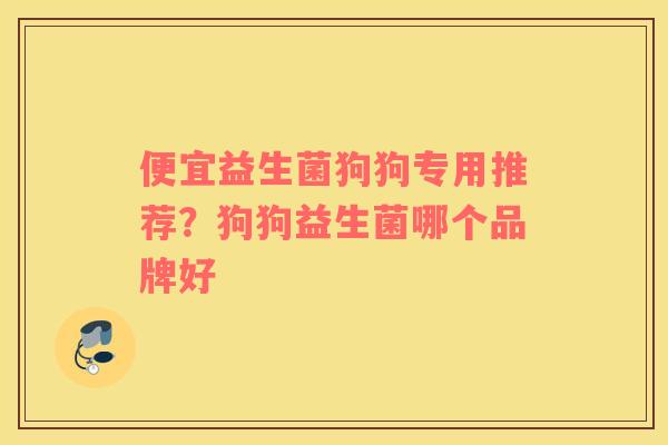 便宜益生菌狗狗专用推荐？狗狗益生菌哪个品牌好