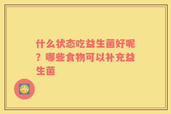 什么状态吃益生菌好呢？哪些食物可以补充益生菌