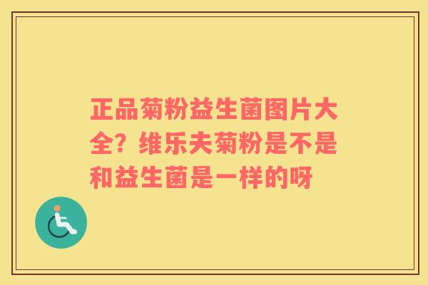 正品菊粉益生菌图片大全？维乐夫菊粉是不是和益生菌是一样的呀