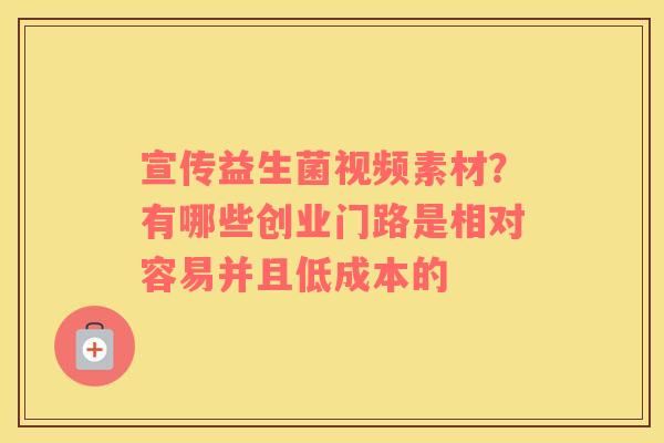 宣传益生菌视频素材？有哪些创业门路是相对容易并且低成本的