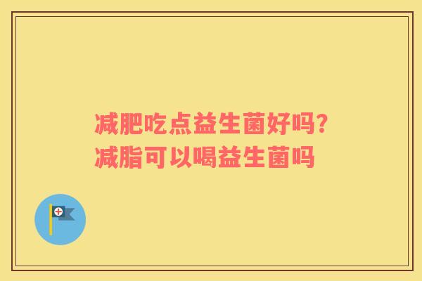 减肥吃点益生菌好吗？减脂可以喝益生菌吗