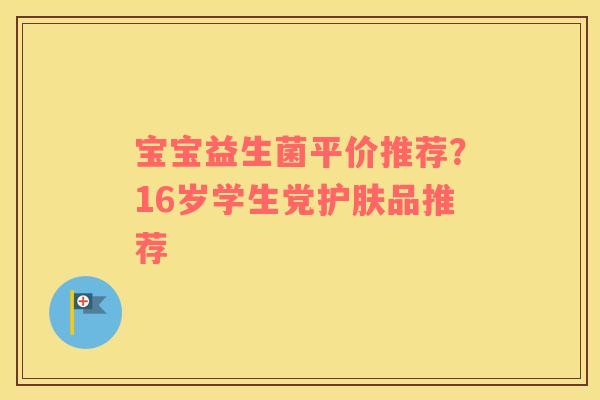 宝宝益生菌平价推荐？16岁学生党护肤品推荐