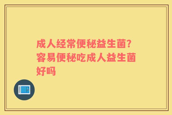成人经常便秘益生菌？容易便秘吃成人益生菌好吗