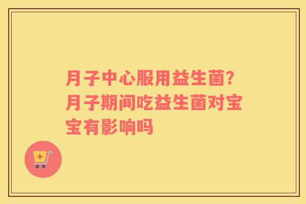 月子中心服用益生菌？月子期间吃益生菌对宝宝有影响吗