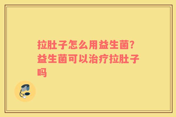 拉肚子怎么用益生菌？益生菌可以治疗拉肚子吗