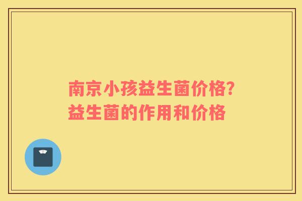 南京小孩益生菌价格？益生菌的作用和价格