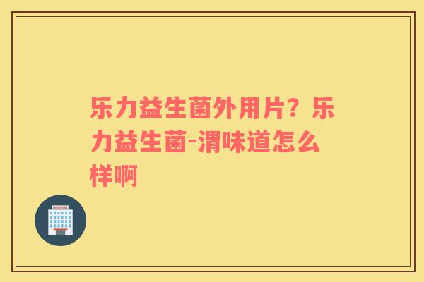 乐力益生菌外用片？乐力益生菌-渭味道怎么样啊