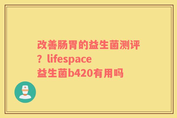 改善肠胃的益生菌测评？lifespace益生菌b420有用吗