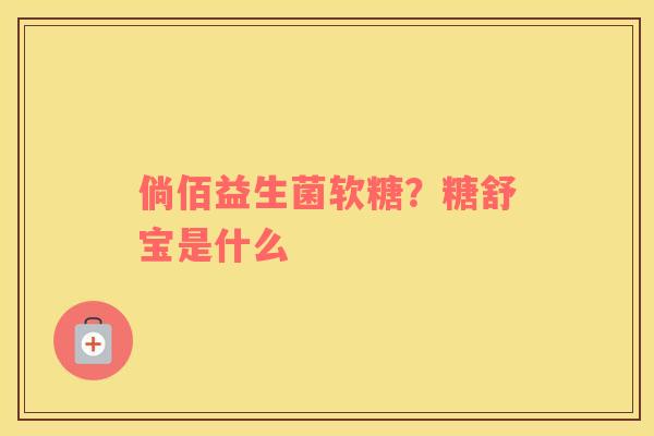 倘佰益生菌软糖？糖舒宝是什么