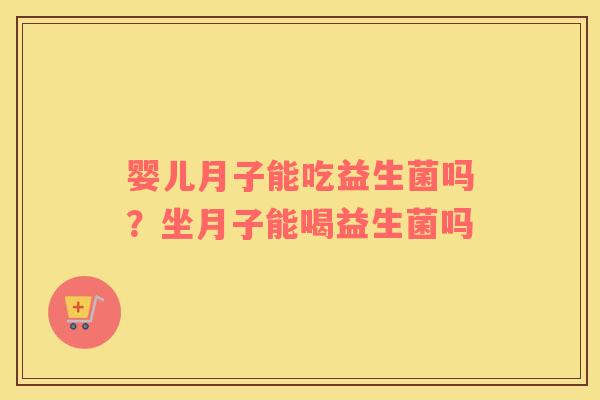 婴儿月子能吃益生菌吗？坐月子能喝益生菌吗
