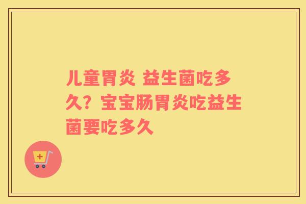 儿童 益生菌吃多久？宝宝肠吃益生菌要吃多久