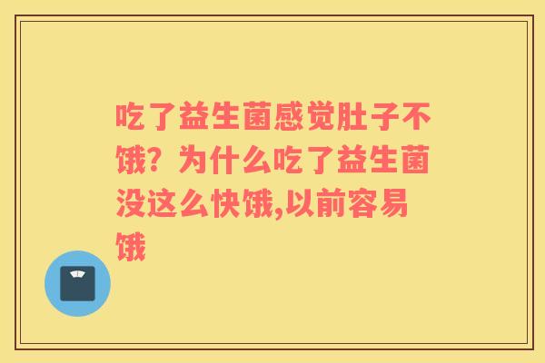 吃了益生菌感觉肚子不饿？为什么吃了益生菌没这么快饿,以前容易饿
