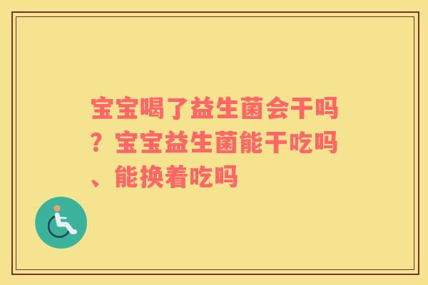 宝宝喝了益生菌会干吗？宝宝益生菌能干吃吗、能换着吃吗