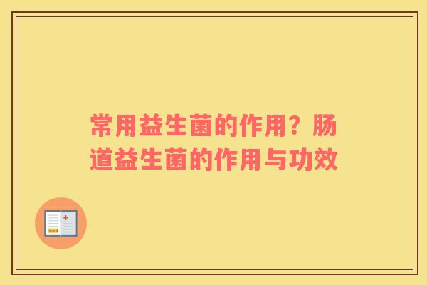 常用益生菌的作用？肠道益生菌的作用与功效