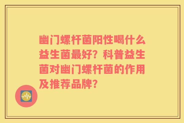 幽门螺杆菌阳性喝什么益生菌最好？科普益生菌对幽门螺杆菌的作用及推荐品牌？