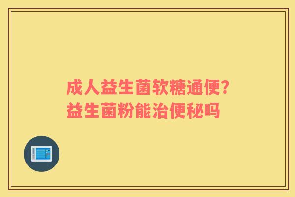 成人益生菌软糖通便？益生菌粉能治便秘吗