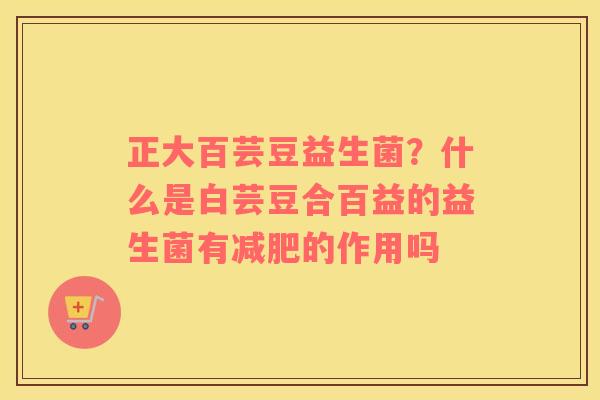 正大百芸豆益生菌？什么是白芸豆合百益的益生菌有减肥的作用吗