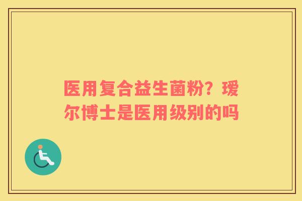 医用复合益生菌粉？瑷尔博士是医用级别的吗