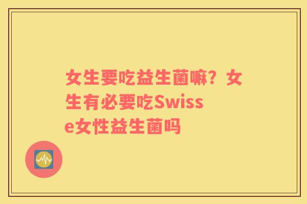 女生要吃益生菌嘛？女生有必要吃Swisse女性益生菌吗