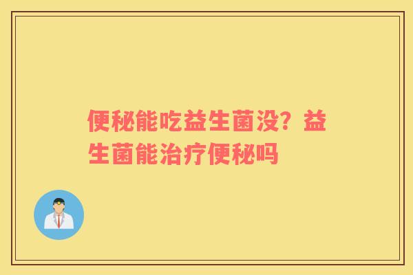 便秘能吃益生菌没？益生菌能治疗便秘吗