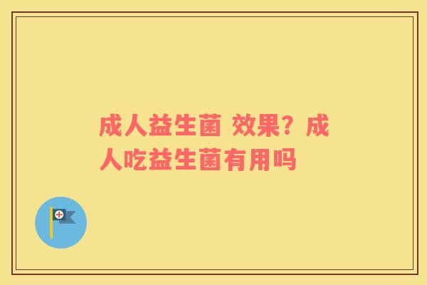 成人益生菌 效果？成人吃益生菌有用吗