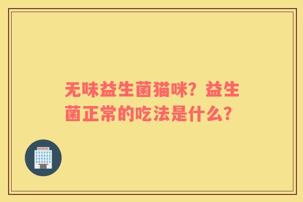 无味益生菌猫咪？益生菌正常的吃法是什么？
