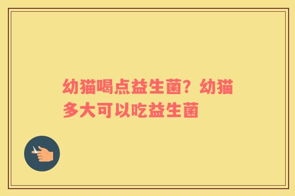 幼猫喝点益生菌？幼猫多大可以吃益生菌