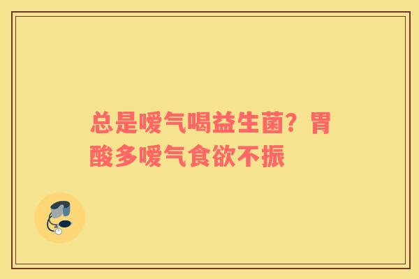 总是嗳气喝益生菌？胃酸多嗳气食欲不振