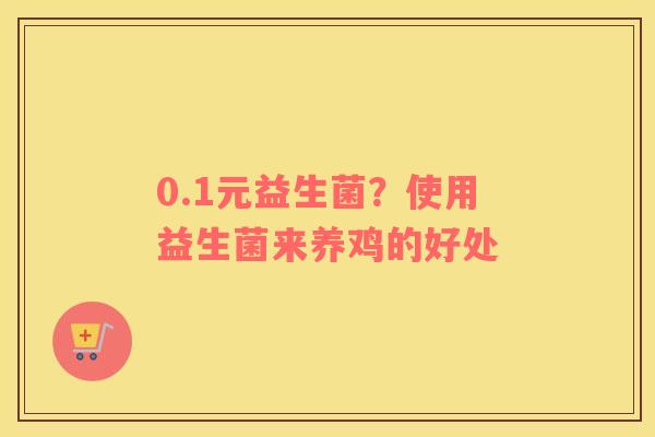 0.1元益生菌？使用益生菌来养鸡的好处