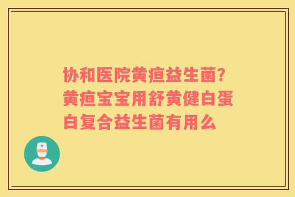 协和医院黄疸益生菌？黄疸宝宝用舒黄健白蛋白复合益生菌有用么