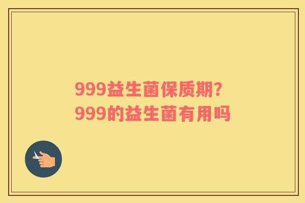 999益生菌保质期？999的益生菌有用吗