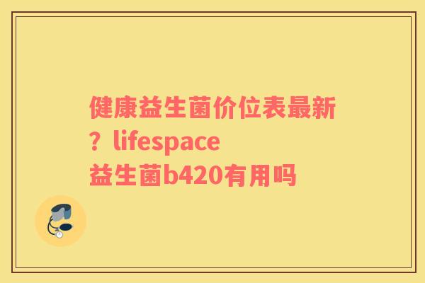 健康益生菌价位表最新？lifespace益生菌b420有用吗