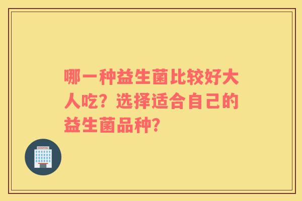 哪一种益生菌比较好大人吃？选择适合自己的益生菌品种？