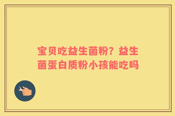 宝贝吃益生菌粉？益生菌蛋白质粉小孩能吃吗
